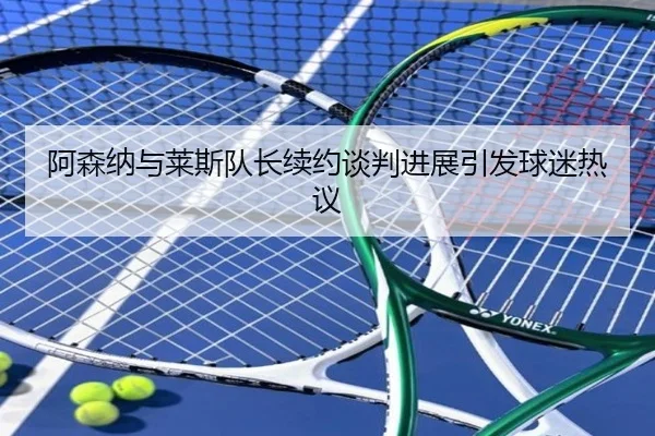 阿森纳与莱斯队长续约谈判进展引发球迷热议
