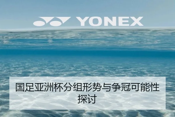 国足亚洲杯分组形势与争冠可能性探讨