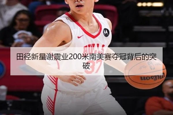 田径新星谢震业200米南美赛夺冠背后的突破